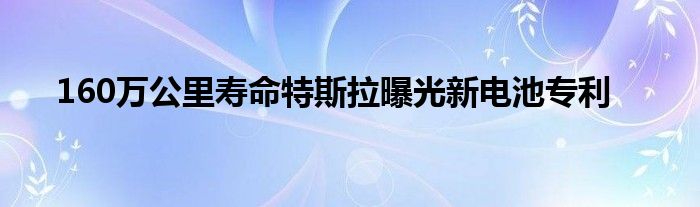 160万公里寿命特斯拉曝光新电池专利