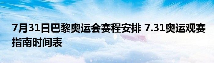 7月31日巴黎奥运会赛程安排 7.31奥运观赛指南时间表