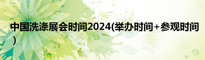 中国洗涤展会时间2024(举办时间+参观时间）