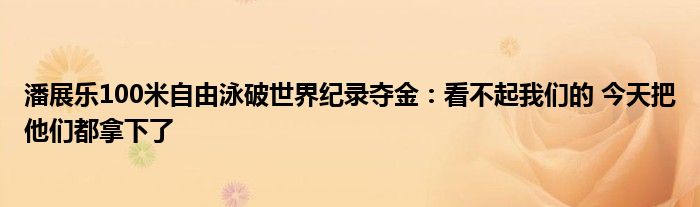 潘展乐100米自由泳破世界纪录夺金：看不起我们的 今天把他们都拿下了