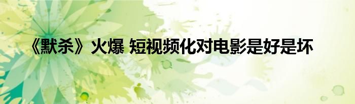 《默杀》火爆 短视频化对电影是好是坏