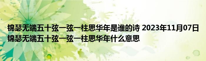 锦瑟无端五十弦一弦一柱思华年是谁的诗 2023年11月07日锦瑟无端五十弦一弦一柱思华年什么意思