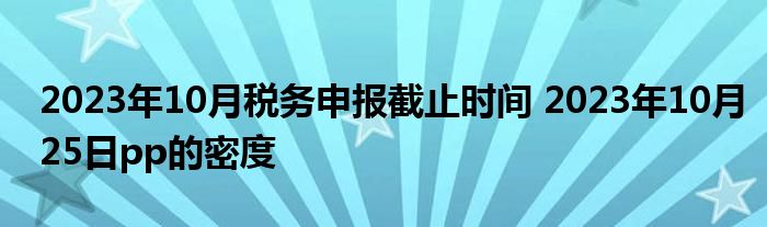 2023年10月税务申报截止时间 2023年10月25日pp的密度