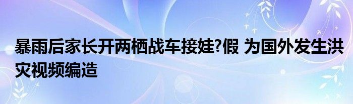 暴雨后家长开两栖战车接娃?假 为国外发生洪灾视频编造