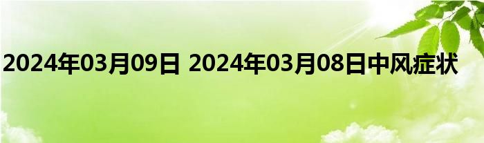 2024年03月09日 2024年03月08日中风症状