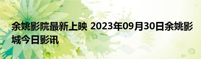 余姚影院最新上映 2023年09月30日余姚影城今日影讯