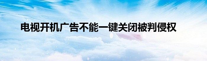 电视开机广告不能一键关闭被判侵权