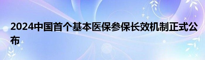 2024中国首个基本医保参保长效机制正式公布