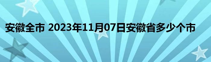 安徽全市 2023年11月07日安徽省多少个市