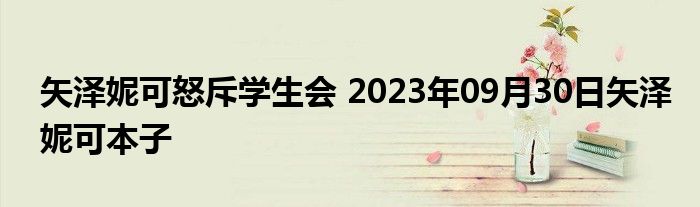 矢泽妮可怒斥学生会 2023年09月30日矢泽妮可本子