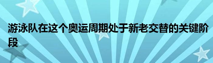 游泳队在这个奥运周期处于新老交替的关键阶段