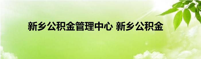 新乡公积金管理中心 新乡公积金