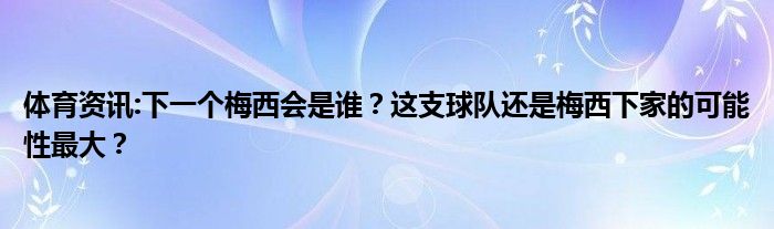 体育资讯:下一个梅西会是谁？这支球队还是梅西下家的可能性最大？