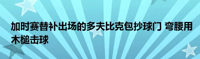 加时赛替补出场的多夫比克包抄球门 弯腰用木槌击球