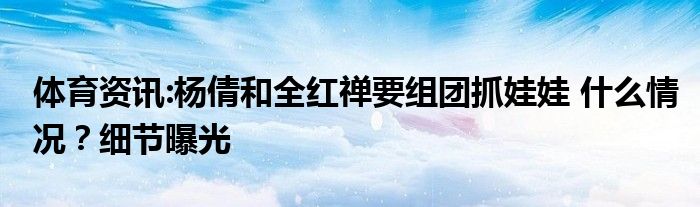 体育资讯:杨倩和全红禅要组团抓娃娃 什么情况？细节曝光