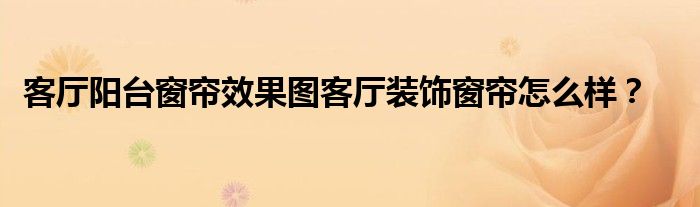 客厅阳台窗帘效果图客厅装饰窗帘怎么样？