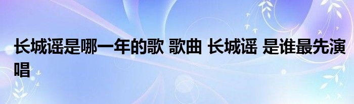 长城谣是哪一年的歌 歌曲 长城谣 是谁最先演唱