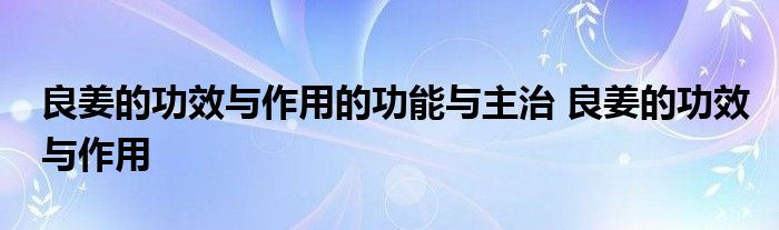 良姜的功效与作用的功能与主治 良姜的功效与作用