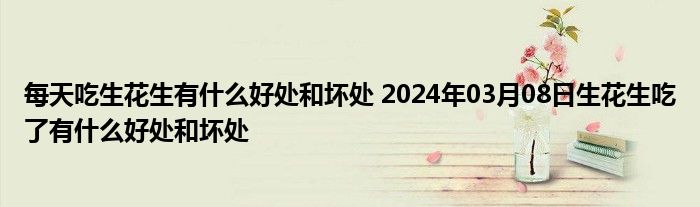 每天吃生花生有什么好处和坏处 2024年03月08日生花生吃了有什么好处和坏处