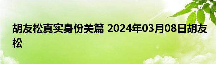 胡友松真实身份美篇 2024年03月08日胡友松