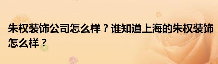 朱权装饰公司怎么样？谁知道上海的朱权装饰怎么样？