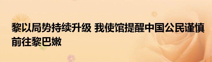 黎以局势持续升级 我使馆提醒中国公民谨慎前往黎巴嫩