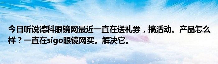 今日听说德科眼镜网最近一直在送礼券，搞活动。产品怎么样？一直在sigo眼镜网买。解决它。