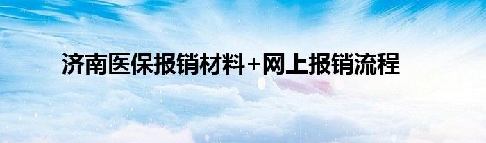 济南医保报销材料+网上报销流程