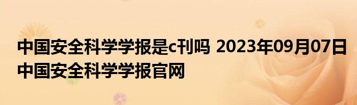 中国安全科学学报是c刊吗 2023年09月07日中国安全科学学报官网