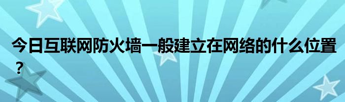 今日互联网防火墙一般建立在网络的什么位置？