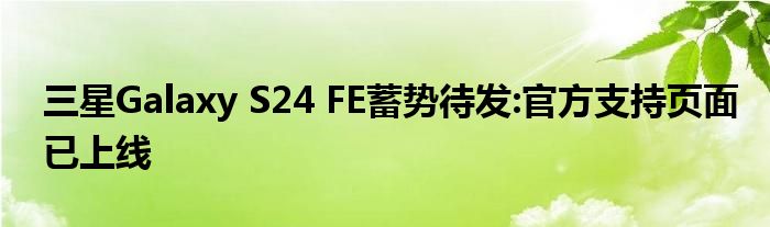 三星Galaxy S24 FE蓄势待发:官方支持页面已上线