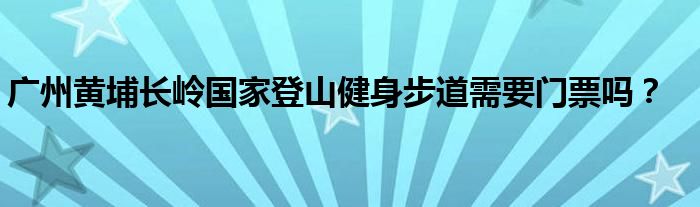 广州黄埔长岭国家登山健身步道需要门票吗？