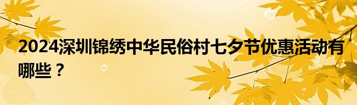 2024深圳锦绣中华民俗村七夕节优惠活动有哪些？