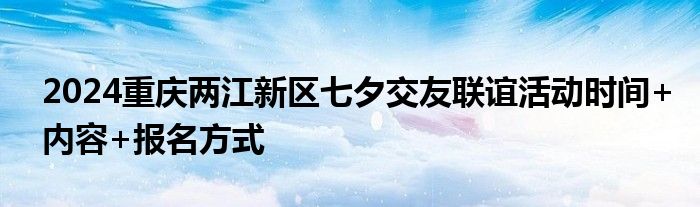 2024重庆两江新区七夕交友联谊活动时间+内容+报名方式