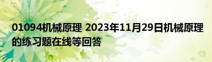 01094机械原理 2023年11月29日机械原理的练习题在线等回答