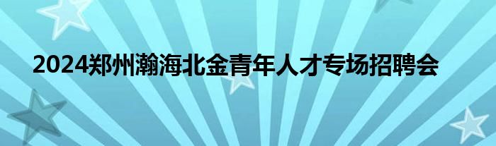 2024郑州瀚海北金青年人才专场招聘会