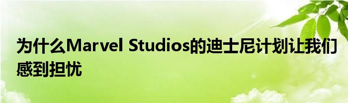 为什么Marvel Studios的迪士尼计划让我们感到担忧