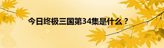 今日终极三国第34集是什么？