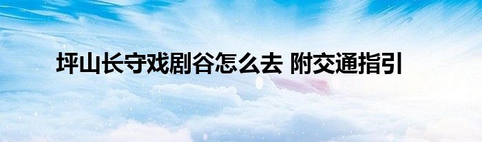 坪山长守戏剧谷怎么去 附交通指引