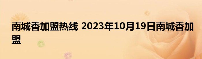 南城香加盟热线 2023年10月19日南城香加盟