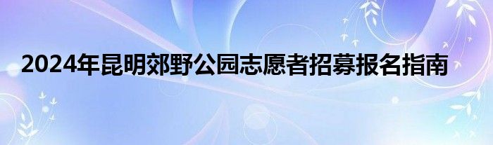 2024年昆明郊野公园志愿者招募报名指南