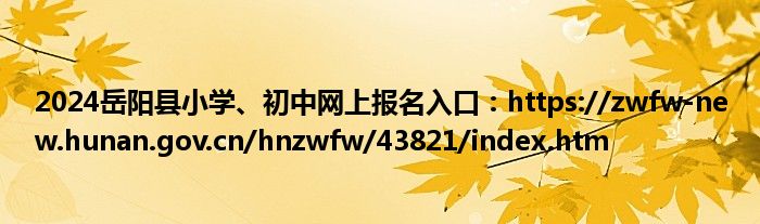 2024岳阳县小学、初中网上报名入口：https://zwfw-new.hunan.gov.cn/hnzwfw/43821/index.htm