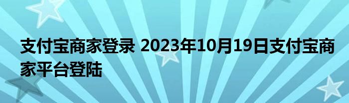 支付宝商家登录 2023年10月19日支付宝商家平台登陆