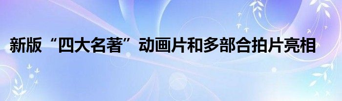 新版“四大名著”动画片和多部合拍片亮相