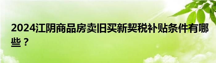 2024江阴商品房卖旧买新契税补贴条件有哪些？