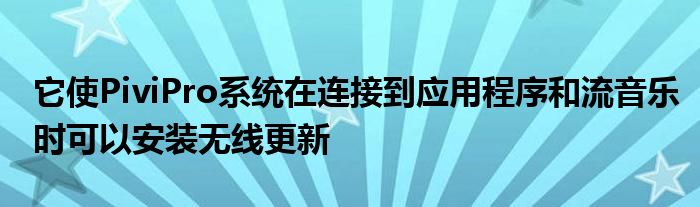 它使PiviPro系统在连接到应用程序和流音乐时可以安装无线更新