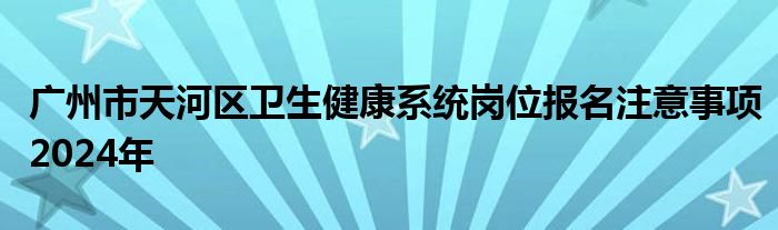 广州市天河区卫生健康系统岗位报名注意事项2024年