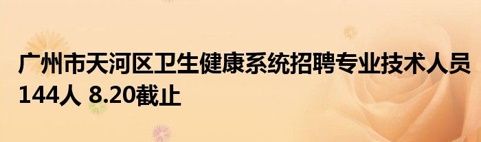 广州市天河区卫生健康系统招聘专业技术人员144人 8.20截止