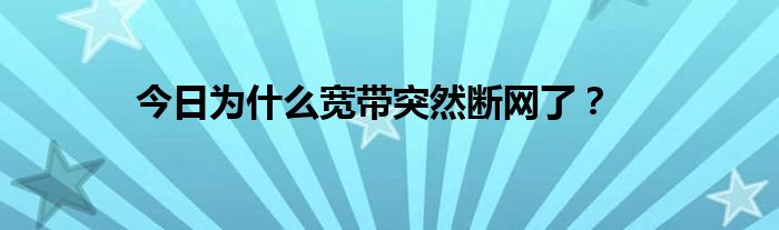 今日为什么宽带突然断网了？