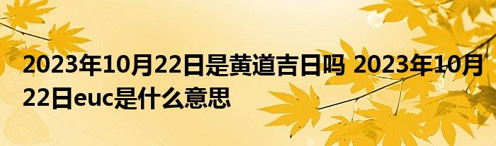 2023年10月22日是黄道吉日吗 2023年10月22日euc是什么意思